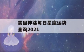 美国神婆每日星座运势查询2021(美国神婆星座运势查询每日更新)