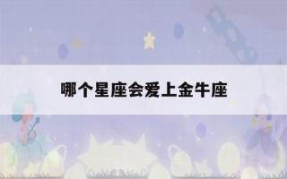 哪个星座会爱上金牛座(金牛座为什么容易抑郁)