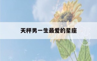 天秤男一生最爱的星座(天秤男内心最深爱的是谁)