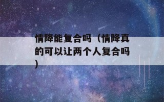 情降能复合吗（情降真的可以让两个人复合吗）