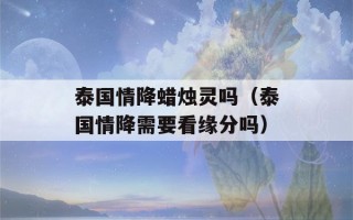 泰国情降蜡烛灵吗（泰国情降需要看缘分吗）