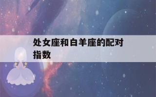 处女座和白羊座的配对指数(白羊座死心了还能挽回吗)