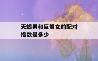 天蝎男和巨蟹女的配对指数是多少(天蝎男与巨蟹女配对)