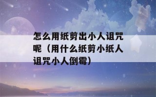 怎么用纸剪出小人诅咒呢（用什么纸剪小纸人诅咒小人倒霉）