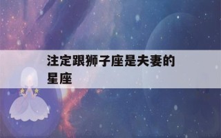 注定跟狮子座是夫妻的星座(注定跟狮子座是夫妻的星座男)