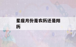 星座月份是农历还是阳历(星座月份是农历还是阳历?)