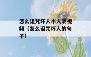 怎么诅咒坏人小人呢视频（怎么诅咒坏人的句子）