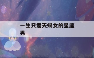 一生只爱天蝎女的星座男(最容易爱上天蝎座的4大星座)