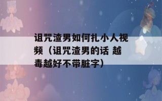 诅咒渣男如何扎小人视频（诅咒渣男的话 越毒越好不带脏字）