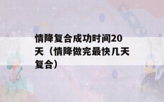 情降复合成功时间20天（情降做完最快几天复合）