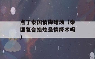 点了泰国情降蜡烛（泰国复合蜡烛是情绛术吗）