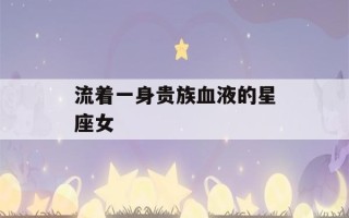 流着一身贵族血液的星座女(人美命苦的星座女)