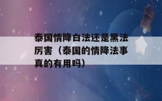 泰国情降白法还是黑法厉害（泰国的情降法事真的有用吗）