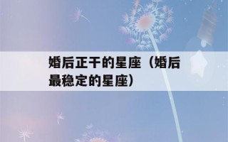 婚后正干的星座（婚后最稳定的星座）