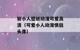 斩小人壁纸动漫可爱高清（可爱小人动漫情侣头像）