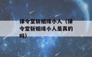 律令堂斩姻缘小人（律令堂斩姻缘小人是真的吗）