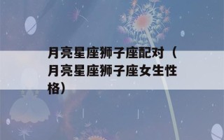 月亮星座狮子座配对（月亮星座狮子座女生性格）