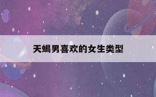 天蝎男喜欢的女生类型(天蝎男最反感哪种女生)