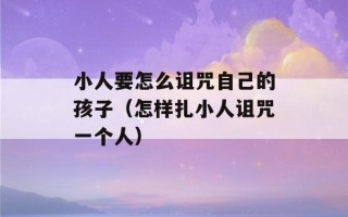 小人要怎么诅咒自己的孩子（怎样扎小人诅咒一个人）