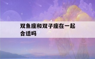 双鱼座和双子座在一起合适吗(双子座和白羊座合不合)