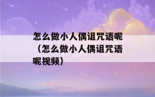 怎么做小人偶诅咒语呢（怎么做小人偶诅咒语呢视频）