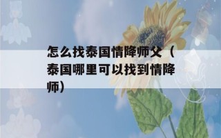 怎么找泰国情降师父（泰国哪里可以找到情降师）