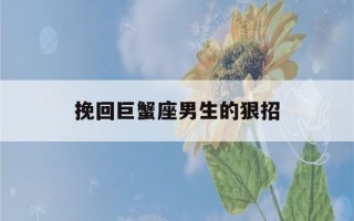 挽回巨蟹座男生的狠招(挽回巨蟹男的致命绝招)