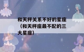 和天秤关系不好的星座（和天秤座最不配的三大星座）