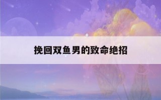 挽回双鱼男的致命绝招(挽回巨蟹男的致命绝招)