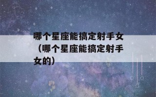 哪个星座能搞定射手女（哪个星座能搞定射手女的）