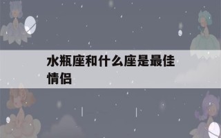 水瓶座和什么座是最佳情侣(水瓶座和什么座是最佳情侣排名)