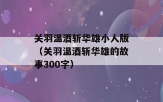 关羽温酒斩华雄小人版（关羽温酒斩华雄的故事300字）