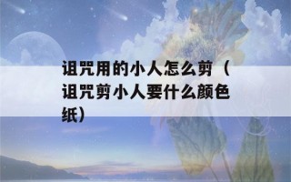 诅咒用的小人怎么剪（诅咒剪小人要什么颜色纸）