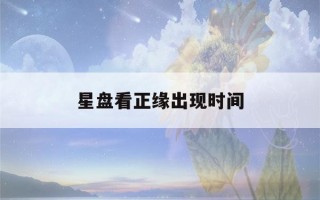 星盘看正缘出现时间(星盘看正缘出现时间一定准吗)