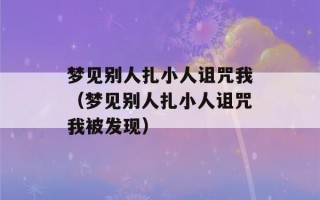 梦见别人扎小人诅咒我（梦见别人扎小人诅咒我被发现）