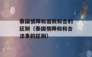 泰国情降和道教和合的区别（泰国情降和和合法事的区别）