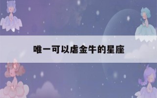 唯一可以虐金牛的星座(金牛座)