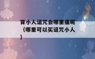 背小人诅咒会哪里痛呢（哪里可以买诅咒小人）