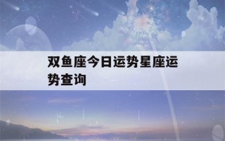 双鱼座今日运势星座运势查询(双鱼座今日运势新浪星座运势)