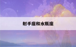 射手座和水瓶座(射手座和水瓶座适合做情侣吗?)