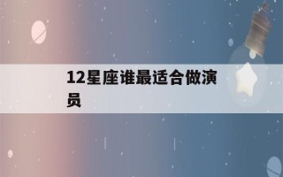 12星座谁最适合做演员(哪个星座最适合做演员)