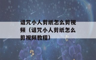 诅咒小人剪纸怎么剪视频（诅咒小人剪纸怎么剪视频教程）