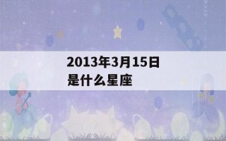 2013年3月15日是什么星座(1996年2月13日是什么星座)