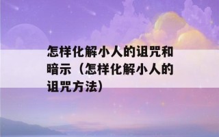 怎样化解小人的诅咒和暗示（怎样化解小人的诅咒方法）