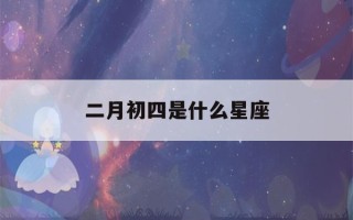 二月初四是什么星座(2001年农历二月初四是什么星座)