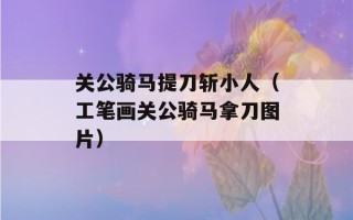 关公骑马提刀斩小人（工笔画关公骑马拿刀图片）