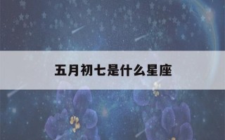 五月初七是什么星座(2002年五月初七是什么星座)