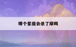 哪个星座会杀了摩羯(暗恋摩羯女的三大星座)