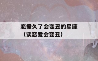 恋爱久了会变丑的星座（谈恋爱会变丑）