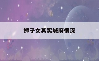 狮子女其实城府很深(狮子女很厉害)